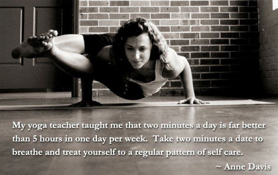My yoga teacher taught me that two minutes a day is far better than 5 hours in one day per week. Take two minutes a date to breathe and treat yourself to a regular pattern of self care.